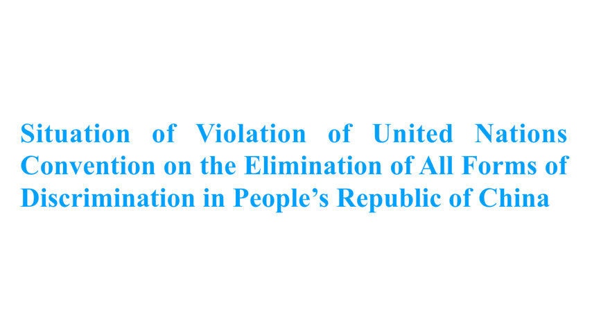 Situation of Violation of United Nations Convention on the Elimination of All Forms of Discrimination in People’s Republic of China Situation of Violation of United Nations Convention on the Elimination of All Forms of Discrimination in People’s Republic of China